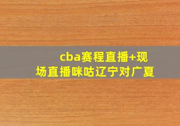cba赛程直播 现场直播咪咕辽宁对广夏